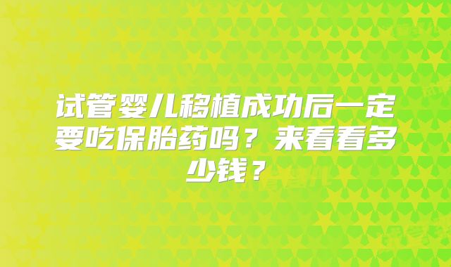 试管婴儿移植成功后一定要吃保胎药吗?来看看多少钱?