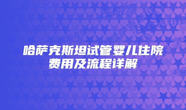 哈萨克斯坦试管婴儿住院费用及流程详解