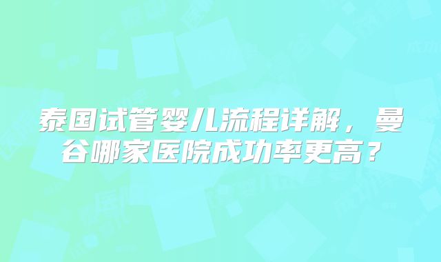 泰国试管婴儿流程详解,曼谷哪家医院成功率更高?