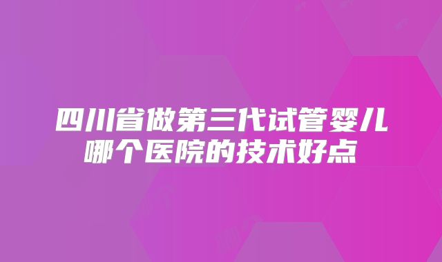 四川省做第三代试管婴儿哪个医院的技术好点