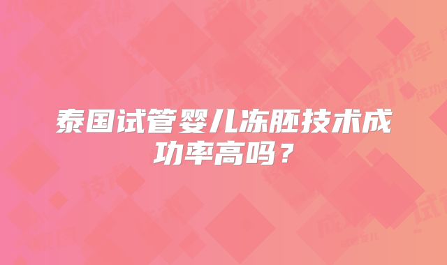 泰国试管婴儿冻胚技术成功率高吗？
