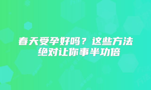春天受孕好吗?这些方法 绝对让你事半功倍