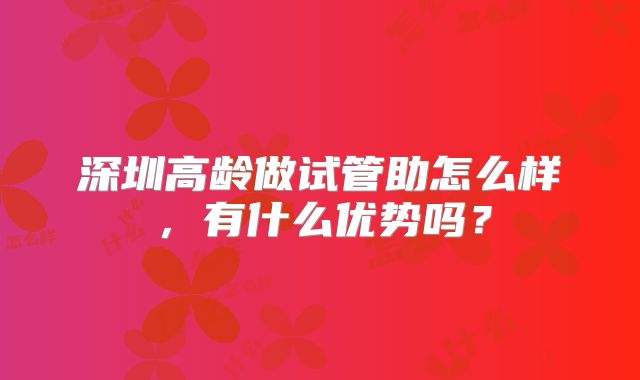 深圳高龄做试管助怎么样，有什么优势吗？