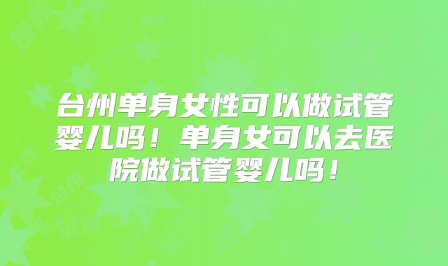 台州单身女性可以做试管婴儿吗！单身女可以去医院做试管婴儿吗！