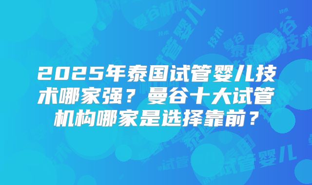 2025年泰国试管婴儿技术哪家强?曼谷十大试管机构哪家是选择靠前?