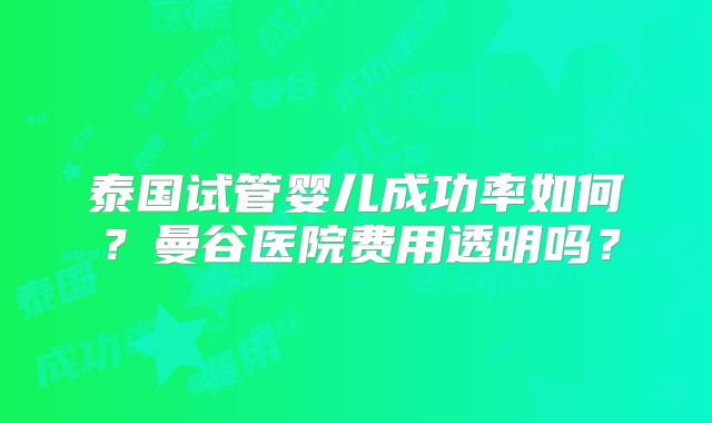泰国试管婴儿成功率如何？曼谷医院费用透明吗？