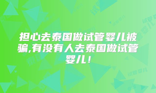 担心去泰国做试管婴儿被骗,有没有人去泰国做试管婴儿!