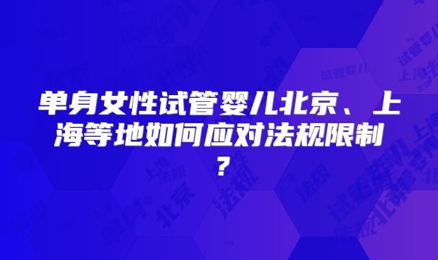 单身女性试管婴儿北京、上海等地如何应对法规限制?