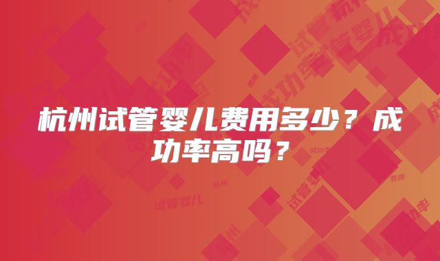 杭州试管婴儿费用多少?成功率高吗?