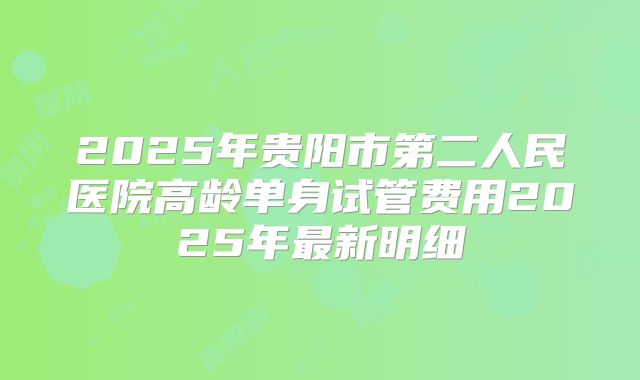 2025年贵阳市第二人民医院高龄单身试管费用2025年最新明细