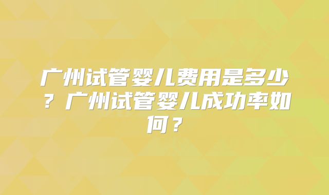广州试管婴儿费用是多少?广州试管婴儿成功率如何?