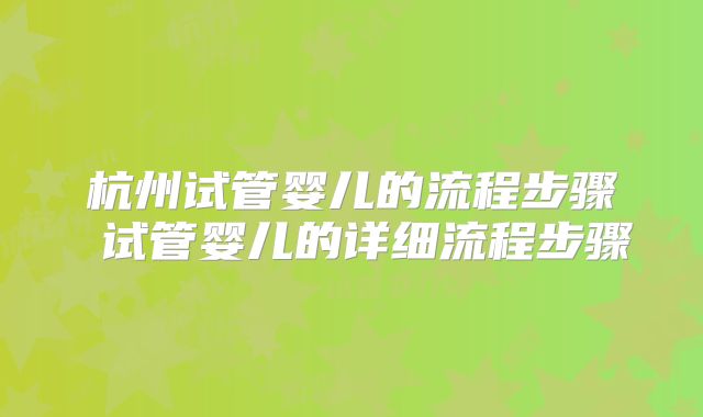杭州试管婴儿的流程步骤 试管婴儿的详细流程步骤