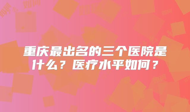 重庆最出名的三个医院是什么?医疗水平如何?