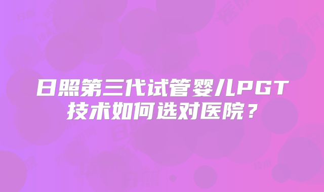 日照第三代试管婴儿PGT技术如何选对医院？