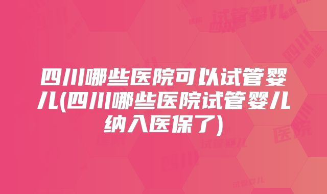 四川哪些医院可以试管婴儿(四川哪些医院试管婴儿纳入医保了)