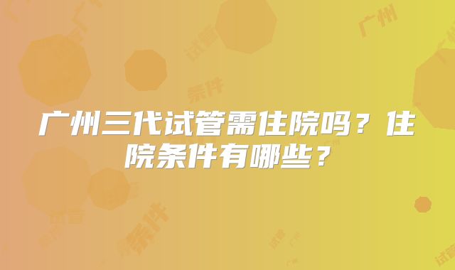 广州三代试管需住院吗？住院条件有哪些？