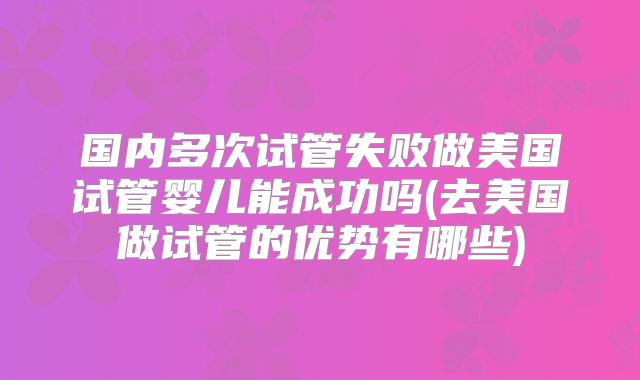 国内多次试管失败做美国试管婴儿能成功吗(去美国做试管的优势有哪些)