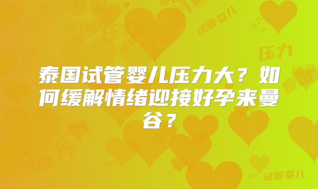 泰国试管婴儿压力大？如何缓解情绪迎接好孕来曼谷？