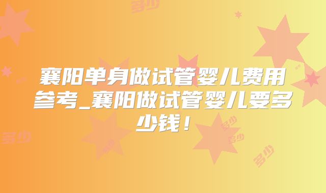 襄阳单身做试管婴儿费用参考_襄阳做试管婴儿要多少钱！
