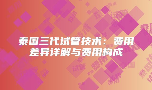 泰国三代试管技术：费用差异详解与费用构成