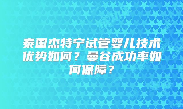 泰国杰特宁试管婴儿技术优势如何?曼谷成功率如何保障?