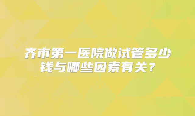 齐市第一医院做试管多少钱与哪些因素有关？