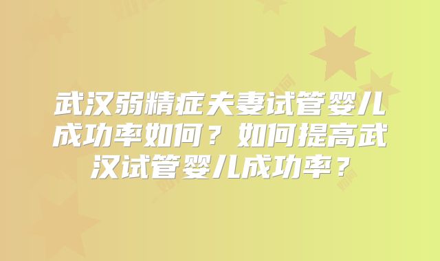 武汉弱精症夫妻试管婴儿成功率如何?如何提高武汉试管婴儿成功率?