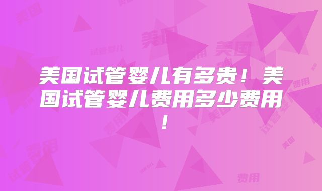 美国试管婴儿有多贵!美国试管婴儿费用多少费用!