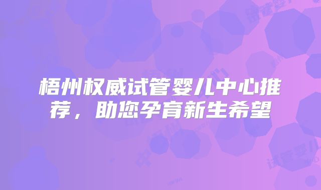 梧州权威试管婴儿中心推荐,助您孕育新生希望