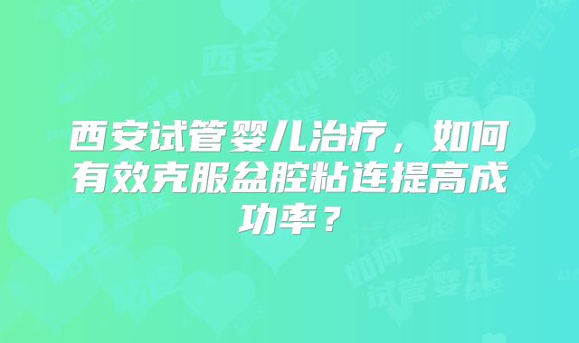 西安试管婴儿治疗,如何有效克服盆腔粘连提高成功率?