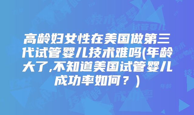 高龄妇女性在美国做第三代试管婴儿技术难吗(年龄大了,不知道美国试管婴儿成功率如何？)