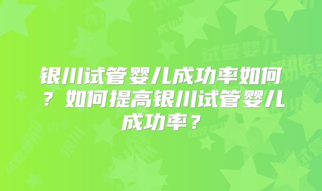 银川试管婴儿成功率如何?如何提高银川试管婴儿成功率?