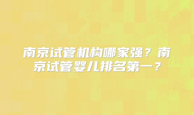 南京试管机构哪家强？南京试管婴儿排名第一？