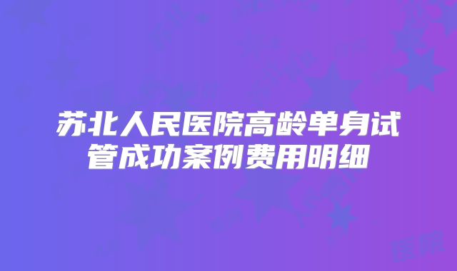 苏北人民医院高龄单身试管成功案例费用明细