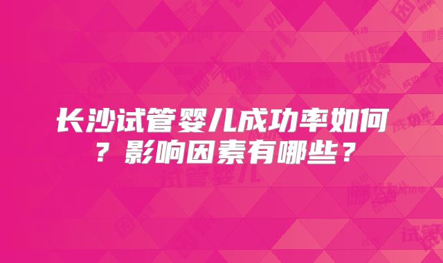 长沙试管婴儿成功率如何?影响因素有哪些?