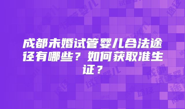 成都未婚试管婴儿合法途径有哪些?如何获取准生证?