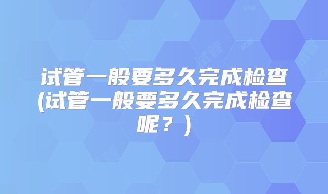 试管一般要多久完成检查(试管一般要多久完成检查呢？)