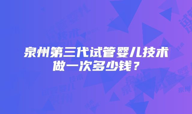 泉州第三代试管婴儿技术做一次多少钱?