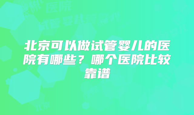 北京可以做试管婴儿的医院有哪些？哪个医院比较靠谱
