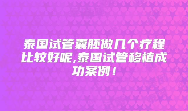 泰国试管囊胚做几个疗程比较好呢,泰国试管移植成功案例!