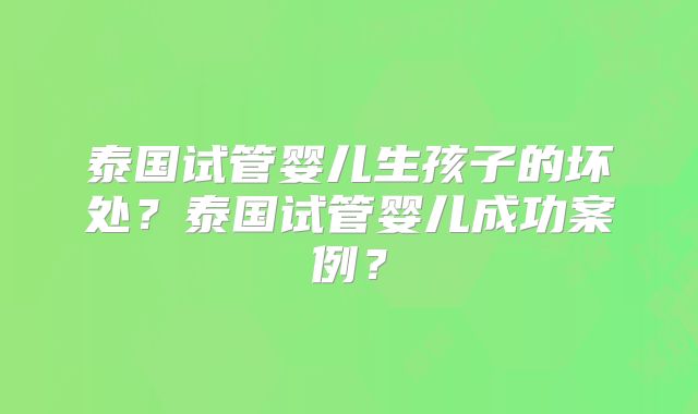 泰国试管婴儿生孩子的坏处？泰国试管婴儿成功案例？