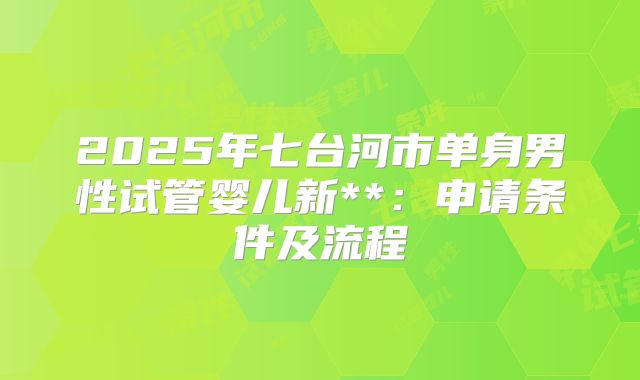 2025年七台河市单身男性试管婴儿新**:申请条件及流程