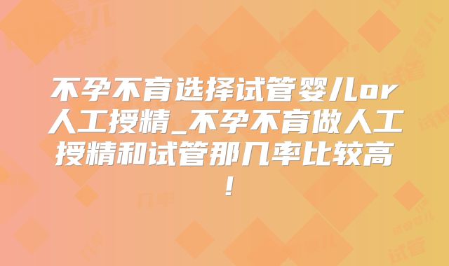 不孕不育选择试管婴儿or人工授精_不孕不育做人工授精和试管那几率比较高！