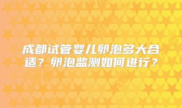 成都试管婴儿卵泡多大合适？卵泡监测如何进行？
