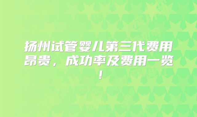 扬州试管婴儿第三代费用昂贵，成功率及费用一览！