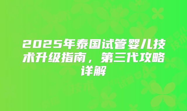 2025年泰国试管婴儿技术升级指南,第三代攻略详解