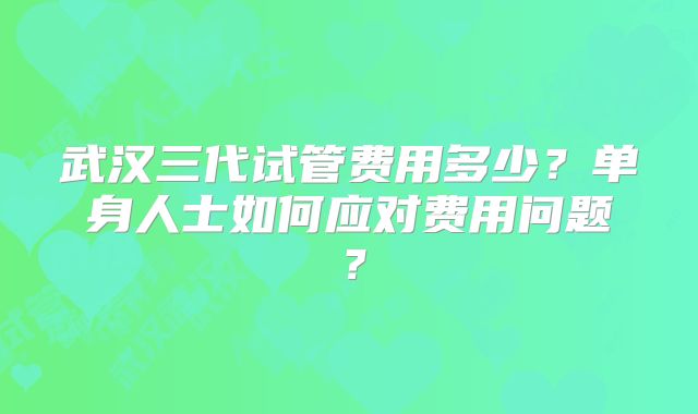 武汉三代试管费用多少？单身人士如何应对费用问题？