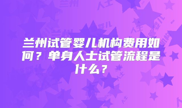 兰州试管婴儿机构费用如何?单身人士试管流程是什么?