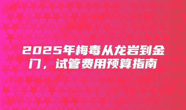 2025年梅毒从龙岩到金门，试管费用预算指南