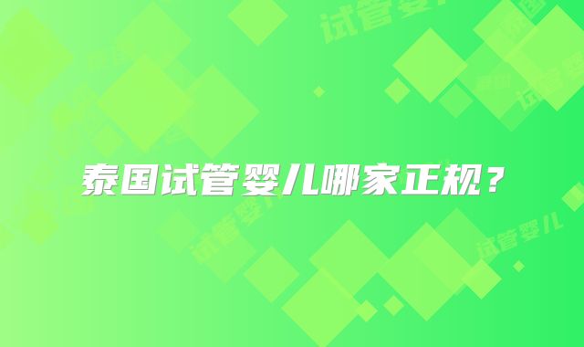 泰国试管婴儿哪家正规?